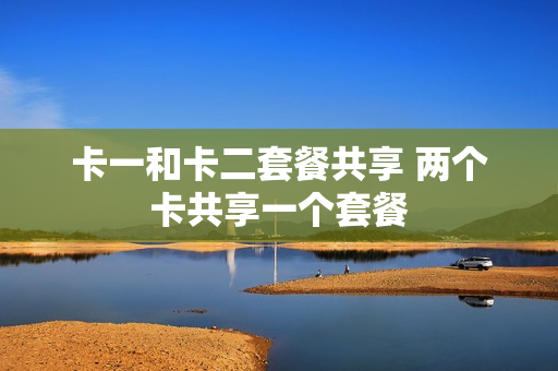 卡一和卡二套餐共享 两个卡共享一个套餐