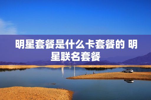 明星套餐是什么卡套餐的 明星联名套餐