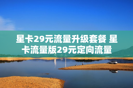 星卡29元流量升级套餐 星卡流量版29元定向流量
