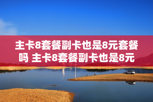 主卡8套餐副卡也是8元套餐吗 主卡8套餐副卡也是8元套餐吗为什么