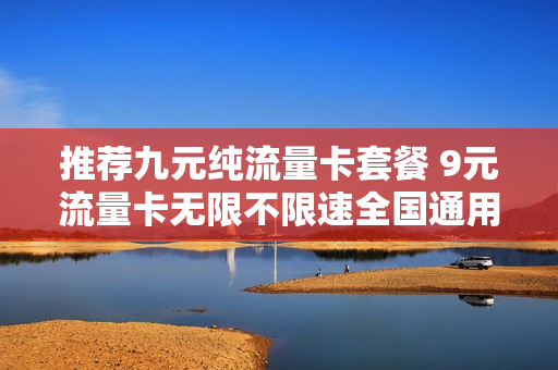 推荐九元纯流量卡套餐 9元流量卡无限不限速全国通用