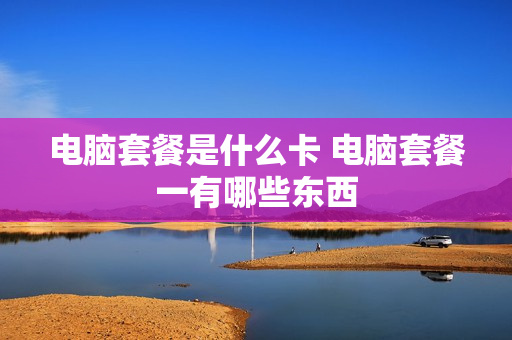 电脑套餐是什么卡 电脑套餐一有哪些东西