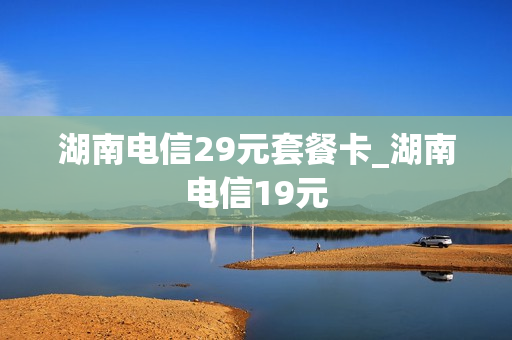 湖南电信29元套餐卡_湖南电信19元