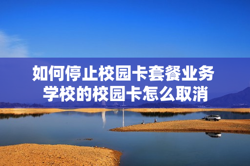 如何停止校园卡套餐业务 学校的校园卡怎么取消