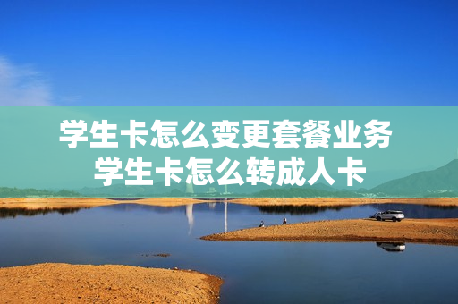 学生卡怎么变更套餐业务 学生卡怎么转成人卡