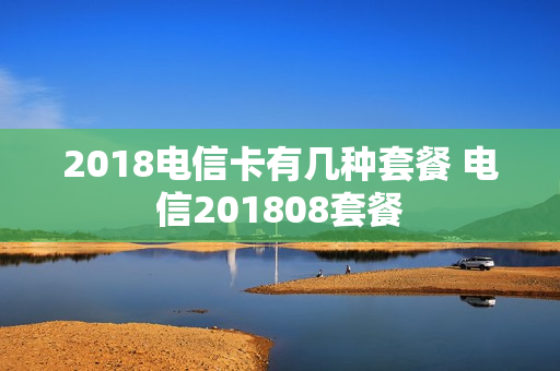 2018电信卡有几种套餐 电信201808套餐