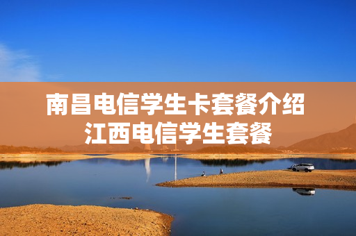 南昌电信学生卡套餐介绍 江西电信学生套餐