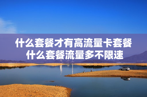 什么套餐才有高流量卡套餐 什么套餐流量多不限速