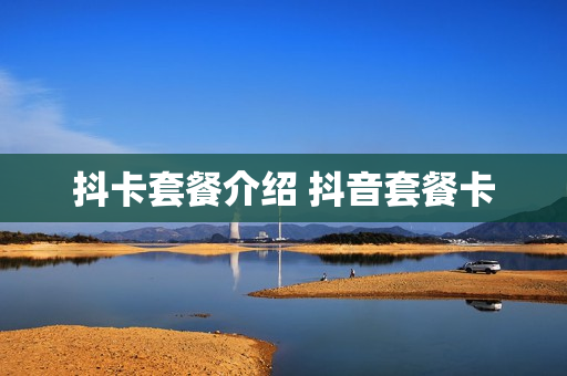 抖卡套餐介绍 抖音套餐卡