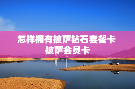 怎样拥有披萨钻石套餐卡 披萨会员卡