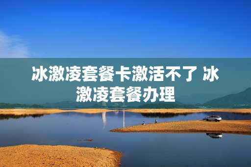 冰激凌套餐卡激活不了 冰激凌套餐办理