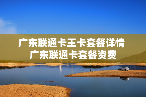 广东联通卡王卡套餐详情 广东联通卡套餐资费