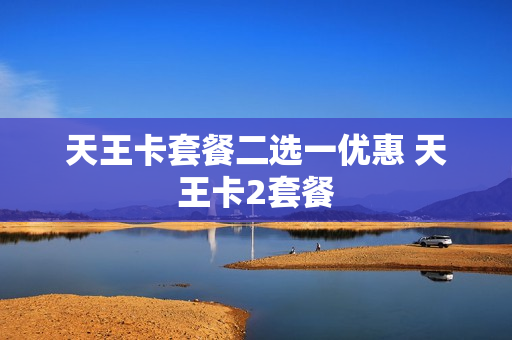 天王卡套餐二选一优惠 天王卡2套餐