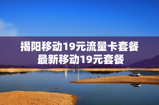 揭阳移动19元流量卡套餐 最新移动19元套餐