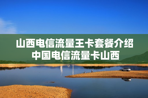 山西电信流量王卡套餐介绍 中国电信流量卡山西