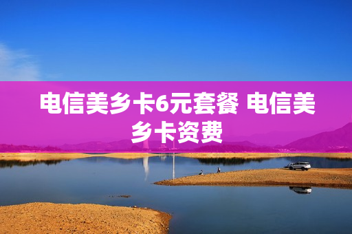 电信美乡卡6元套餐 电信美乡卡资费