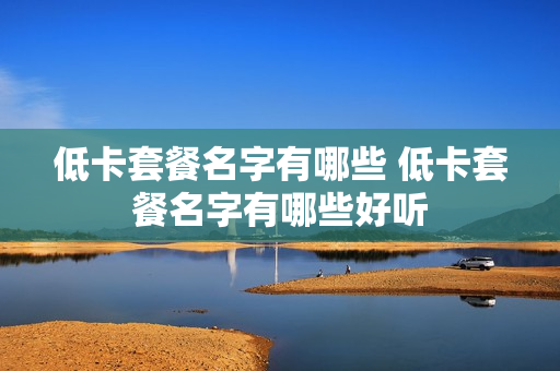 低卡套餐名字有哪些 低卡套餐名字有哪些好听