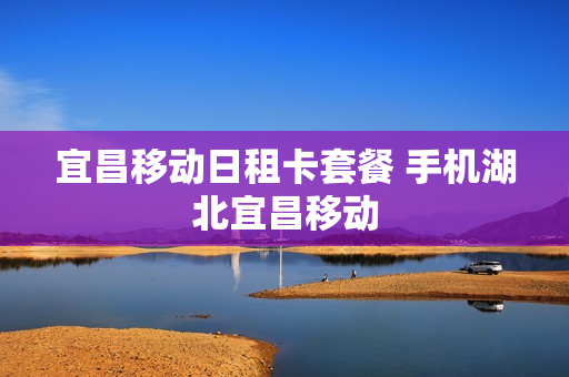 宜昌移动日租卡套餐 手机湖北宜昌移动