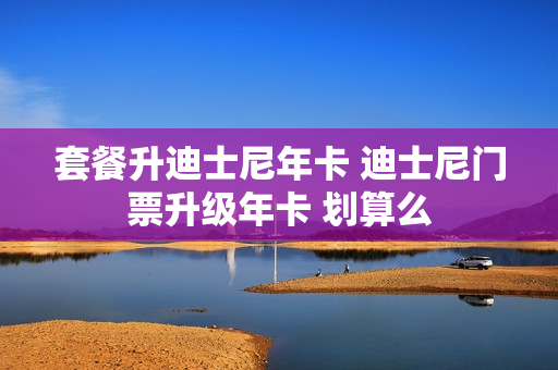 套餐升迪士尼年卡 迪士尼门票升级年卡 划算么
