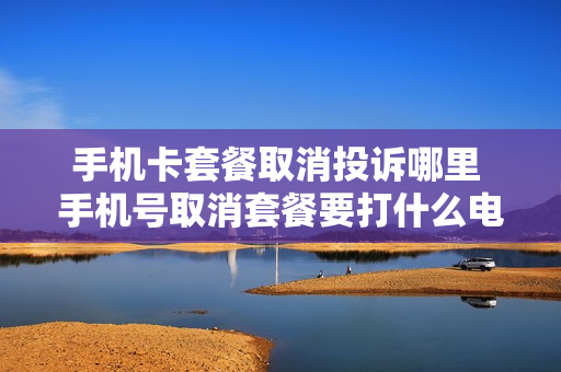 手机卡套餐取消投诉哪里 手机号取消套餐要打什么电话号码