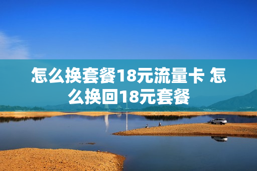 怎么换套餐18元流量卡 怎么换回18元套餐