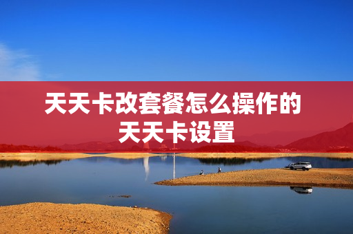 天天卡改套餐怎么操作的 天天卡设置