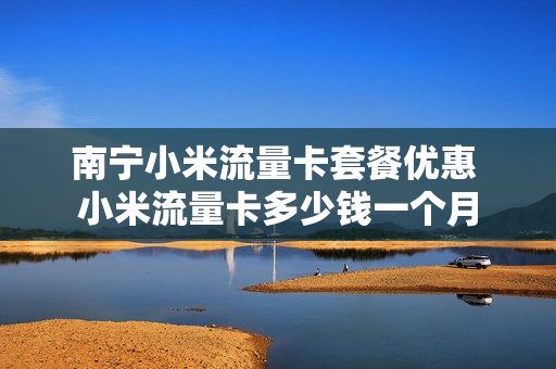 南宁小米流量卡套餐优惠 小米流量卡多少钱一个月