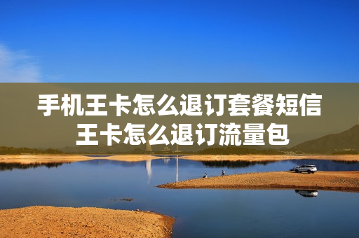 手机王卡怎么退订套餐短信 王卡怎么退订流量包