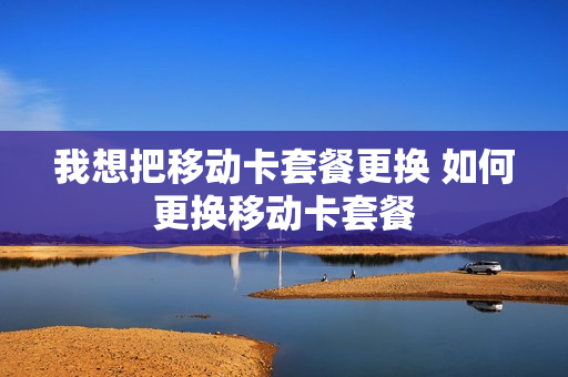 我想把移动卡套餐更换 如何更换移动卡套餐