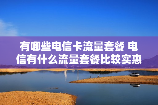 有哪些电信卡流量套餐 电信有什么流量套餐比较实惠
