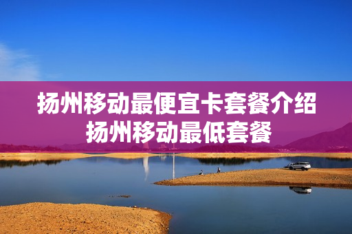 扬州移动最便宜卡套餐介绍 扬州移动最低套餐