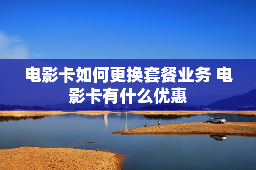 电影卡如何更换套餐业务 电影卡有什么优惠