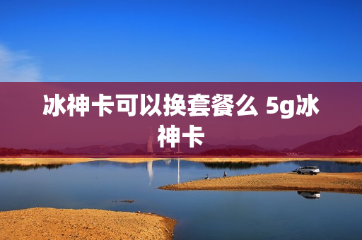 冰神卡可以换套餐么 5g冰神卡