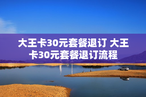 大王卡30元套餐退订 大王卡30元套餐退订流程
