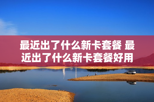 最近出了什么新卡套餐 最近出了什么新卡套餐好用
