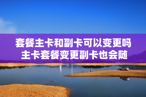套餐主卡和副卡可以变更吗 主卡套餐变更副卡也会随之变更吗