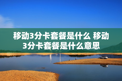 移动3分卡套餐是什么 移动3分卡套餐是什么意思