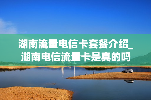 湖南流量电信卡套餐介绍_湖南电信流量卡是真的吗