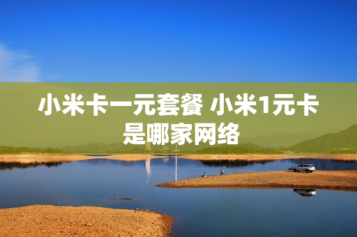 小米卡一元套餐 小米1元卡 是哪家网络