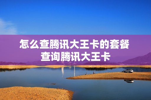 怎么查腾讯大王卡的套餐 查询腾讯大王卡
