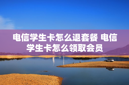 电信学生卡怎么退套餐 电信学生卡怎么领取会员