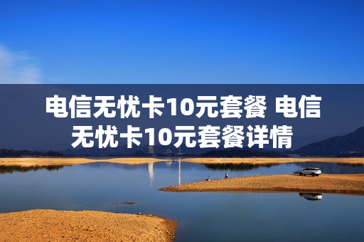 电信无忧卡10元套餐 电信无忧卡10元套餐详情