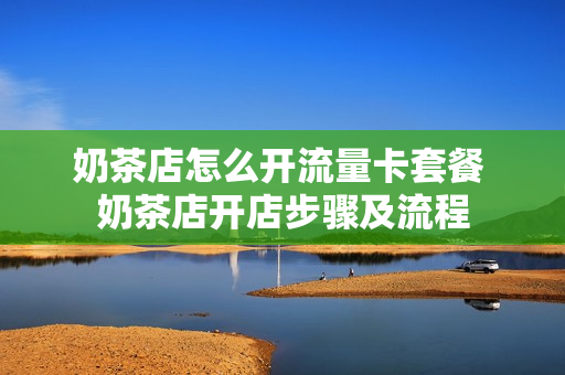 奶茶店怎么开流量卡套餐 奶茶店开店步骤及流程