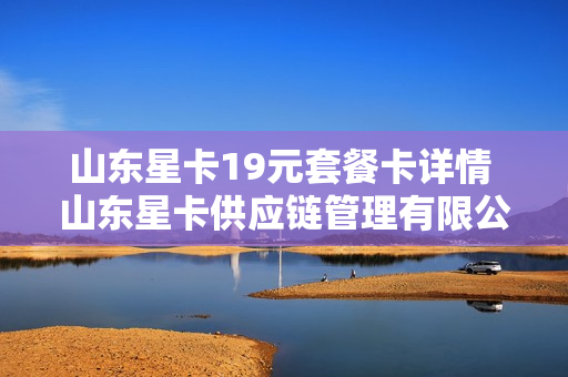 山东星卡19元套餐卡详情 山东星卡供应链管理有限公司