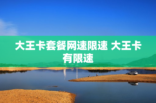 大王卡套餐网速限速 大王卡有限速