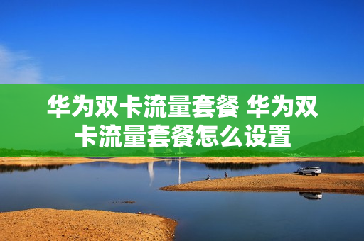 华为双卡流量套餐 华为双卡流量套餐怎么设置
