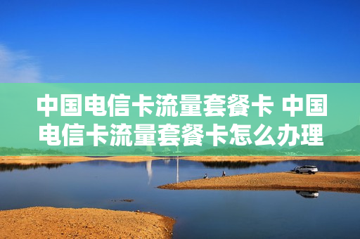 中国电信卡流量套餐卡 中国电信卡流量套餐卡怎么办理
