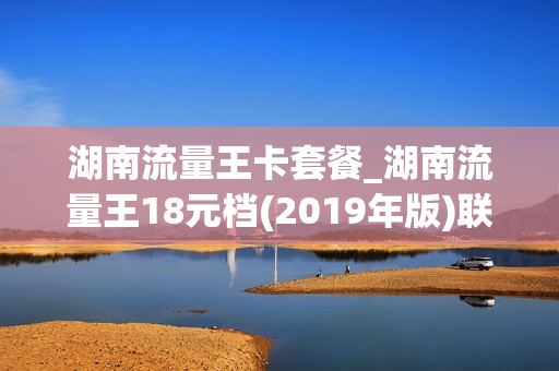 湖南流量王卡套餐_湖南流量王18元档(2019年版)联通