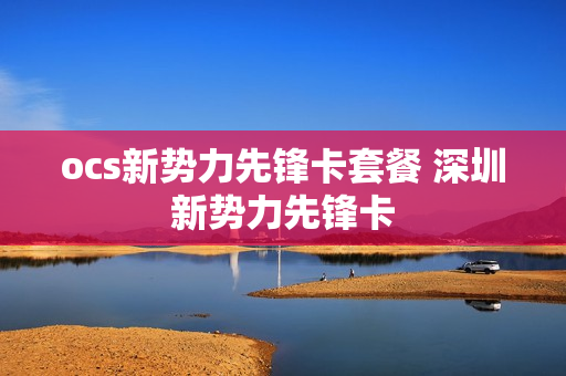 ocs新势力先锋卡套餐 深圳新势力先锋卡