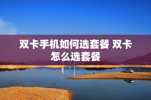 双卡手机如何选套餐 双卡怎么选套餐